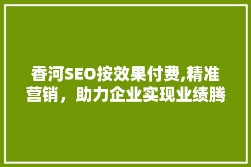 香河SEO按效果付费,精准营销，助力企业实现业绩腾飞
