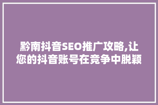 黔南抖音SEO推广攻略,让您的抖音账号在竞争中脱颖而出