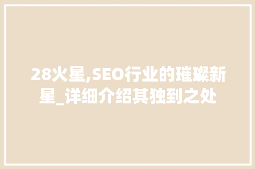 28火星,SEO行业的璀璨新星_详细介绍其独到之处