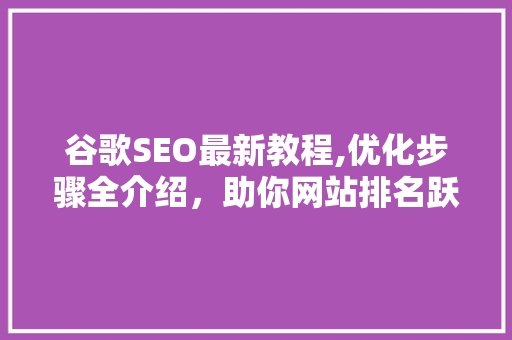 谷歌SEO最新教程,优化步骤全介绍，助你网站排名跃升