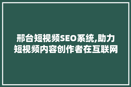 邢台短视频SEO系统,助力短视频内容创作者在互联网浪潮中乘风破浪