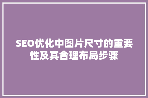 SEO优化中图片尺寸的重要性及其合理布局步骤