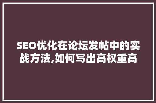 SEO优化在论坛发帖中的实战方法,如何写出高权重高质量帖子