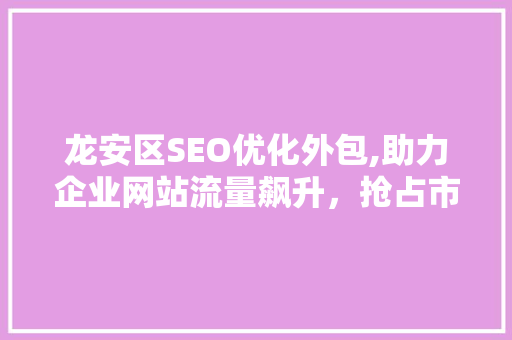 龙安区SEO优化外包,助力企业网站流量飙升，抢占市场先机