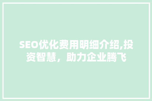 SEO优化费用明细介绍,投资智慧，助力企业腾飞