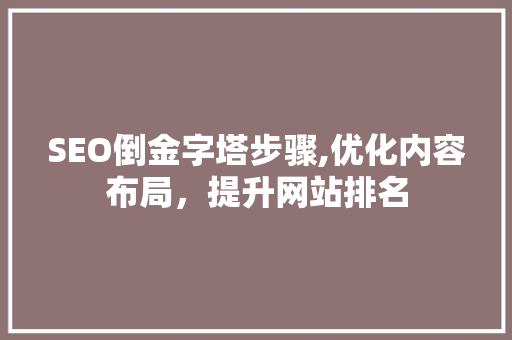 SEO倒金字塔步骤,优化内容布局，提升网站排名