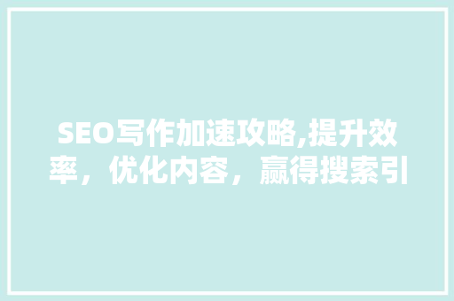 SEO写作加速攻略,提升效率，优化内容，赢得搜索引擎青睐