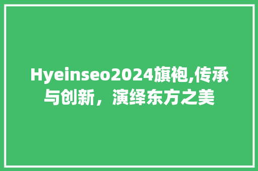 Hyeinseo2024旗袍,传承与创新，演绎东方之美