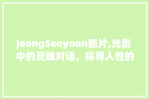 JeongSeoyoon新片,光影中的灵魂对话，探寻人性的详细与宽度