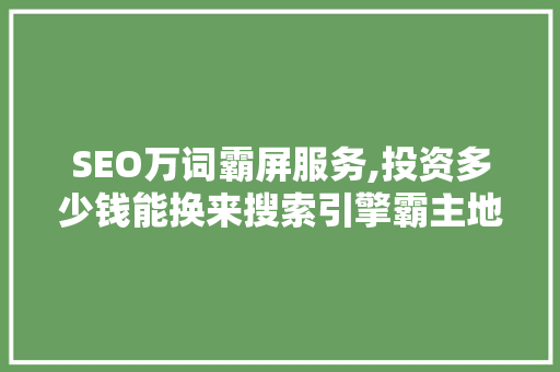 SEO万词霸屏服务,投资多少钱能换来搜索引擎霸主地位