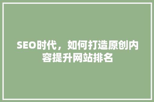SEO时代，如何打造原创内容提升网站排名