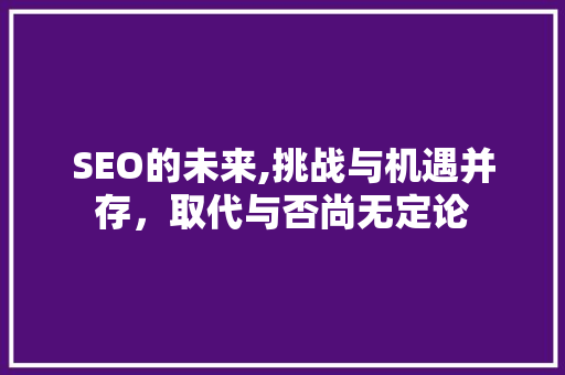 SEO的未来,挑战与机遇并存，取代与否尚无定论