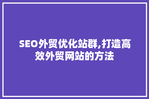 SEO外贸优化站群,打造高效外贸网站的方法