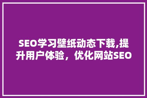 SEO学习壁纸动态下载,提升用户体验，优化网站SEO的方法
