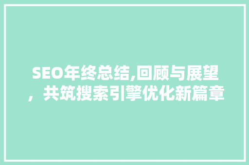 SEO年终总结,回顾与展望，共筑搜索引擎优化新篇章