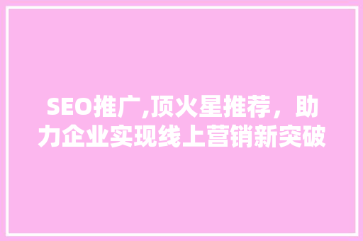 SEO推广,顶火星推荐，助力企业实现线上营销新突破