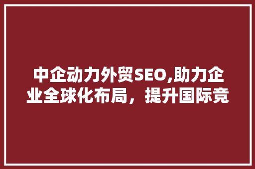 中企动力外贸SEO,助力企业全球化布局，提升国际竞争力
