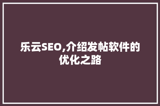 乐云SEO,介绍发帖软件的优化之路
