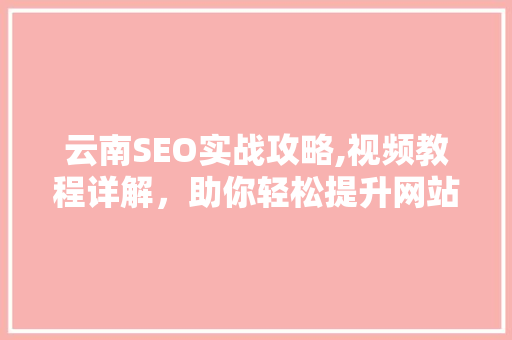 云南SEO实战攻略,视频教程详解，助你轻松提升网站排名