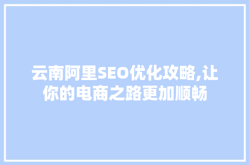 云南阿里SEO优化攻略,让你的电商之路更加顺畅