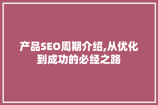 产品SEO周期介绍,从优化到成功的必经之路