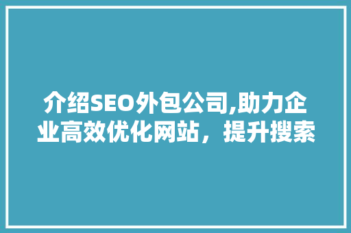 介绍SEO外包公司,助力企业高效优化网站，提升搜索引擎排名
