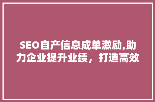 SEO自产信息成单激励,助力企业提升业绩，打造高效营销步骤