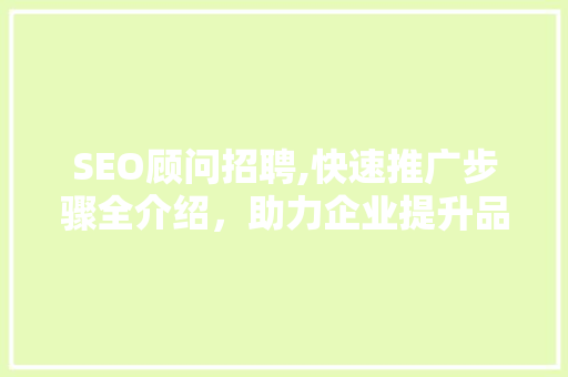 SEO顾问招聘,快速推广步骤全介绍，助力企业提升品牌影响力