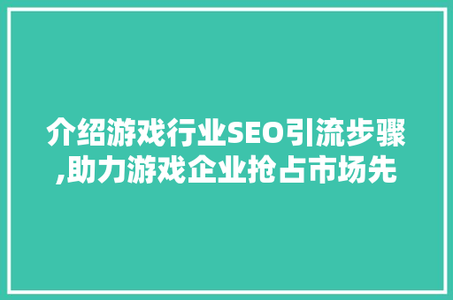 介绍游戏行业SEO引流步骤,助力游戏企业抢占市场先机