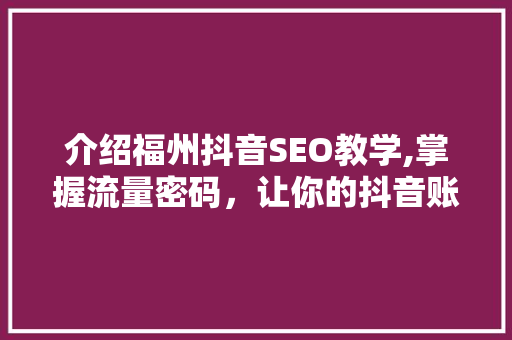 介绍福州抖音SEO教学,掌握流量密码，让你的抖音账号脱颖而出