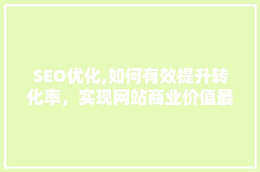 SEO优化,如何有效提升转化率，实现网站商业价值最大化