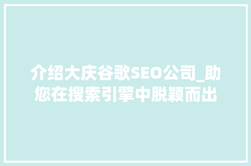 介绍大庆谷歌SEO公司_助您在搜索引擎中脱颖而出