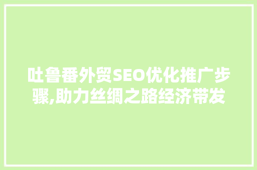 吐鲁番外贸SEO优化推广步骤,助力丝绸之路经济带发展新篇章