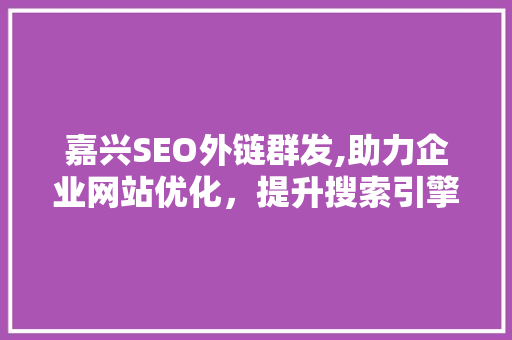 嘉兴SEO外链群发,助力企业网站优化，提升搜索引擎排名