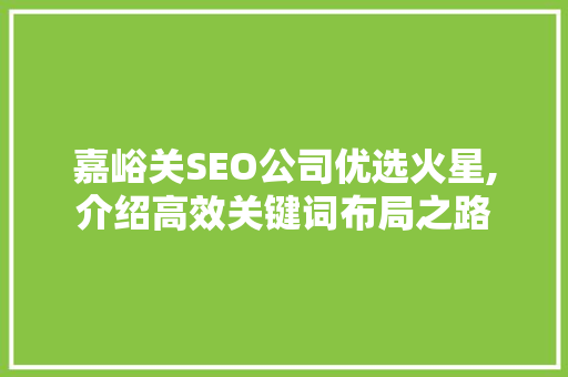嘉峪关SEO公司优选火星,介绍高效关键词布局之路