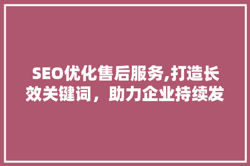 SEO优化售后服务,打造长效关键词，助力企业持续发展