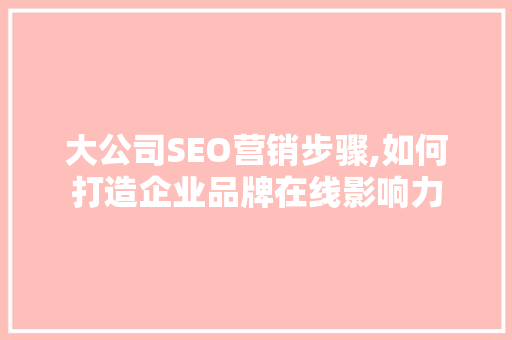 大公司SEO营销步骤,如何打造企业品牌在线影响力