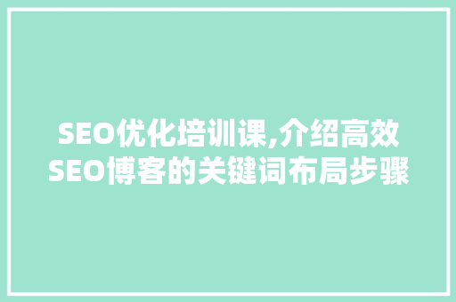 SEO优化培训课,介绍高效SEO博客的关键词布局步骤