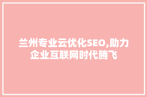 兰州专业云优化SEO,助力企业互联网时代腾飞