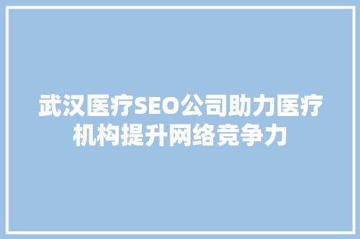 武汉医疗SEO公司助力医疗机构提升网络竞争力