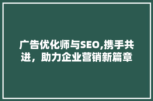 广告优化师与SEO,携手共进，助力企业营销新篇章
