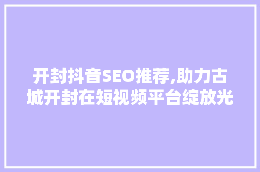 开封抖音SEO推荐,助力古城开封在短视频平台绽放光彩