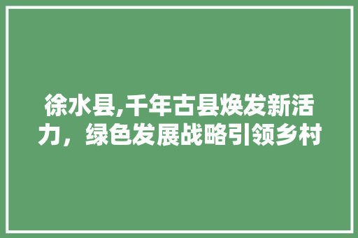 徐水县,千年古县焕发新活力，绿色发展战略引领乡村振兴