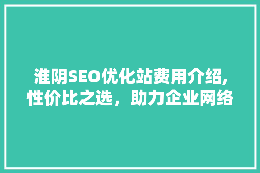 淮阴SEO优化站费用介绍,性价比之选，助力企业网络营销