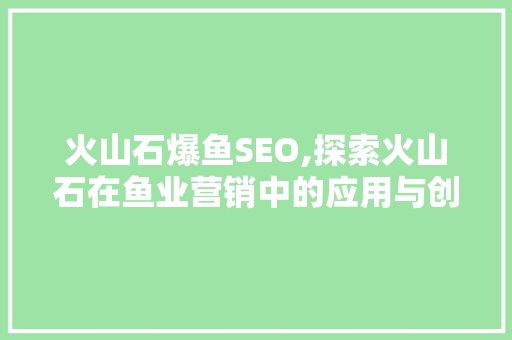 火山石爆鱼SEO,探索火山石在鱼业营销中的应用与创新