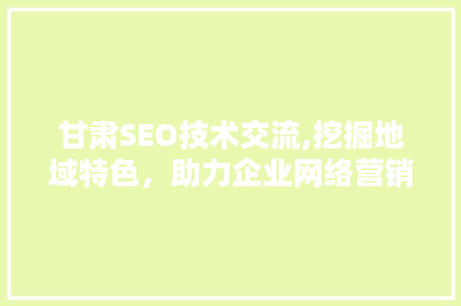 甘肃SEO技术交流,挖掘地域特色，助力企业网络营销