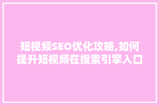 短视频SEO优化攻略,如何提升短视频在搜索引擎入口的排名