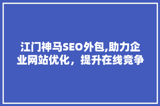 江门神马SEO外包,助力企业网站优化，提升在线竞争力