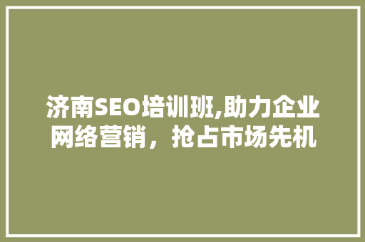 济南SEO培训班,助力企业网络营销，抢占市场先机