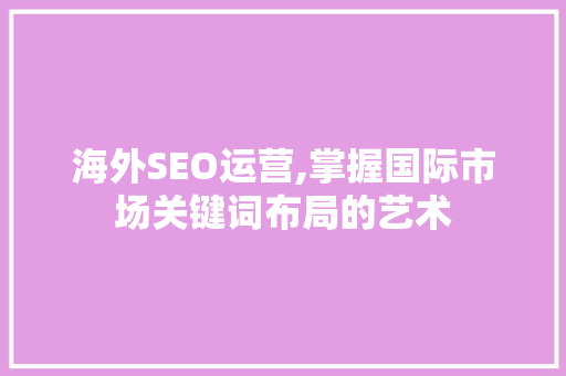 海外SEO运营,掌握国际市场关键词布局的艺术